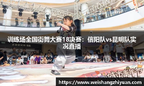 训练场全国街舞大赛18决赛：信阳队vs昆明队实况直播