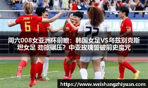 周六008女亚洲杯前瞻：韩国女足VS乌兹别克斯坦女足 劲旅碾压？中亚玫瑰誓破前史魔咒